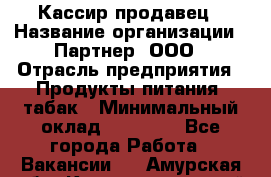 Кассир-продавец › Название организации ­ Партнер, ООО › Отрасль предприятия ­ Продукты питания, табак › Минимальный оклад ­ 46 000 - Все города Работа » Вакансии   . Амурская обл.,Константиновский р-н